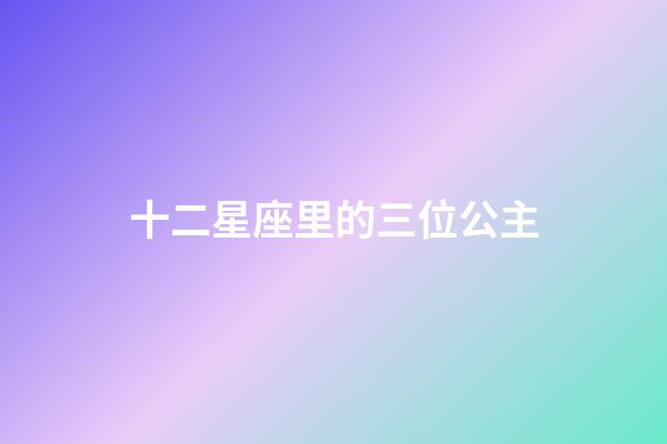 十二星座里的三位公主-第1張-星座運勢-玄機派