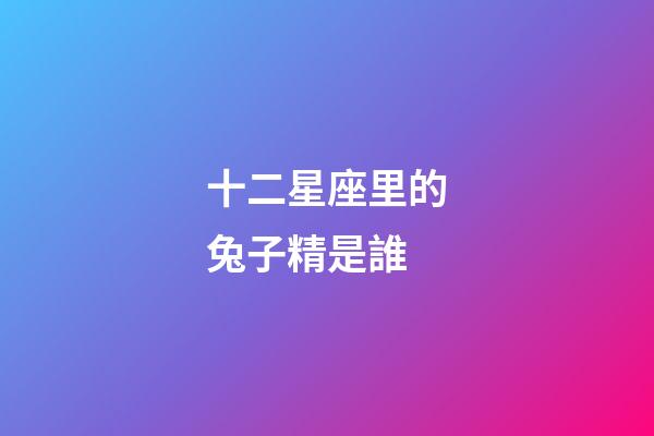 十二星座里的兔子精是誰-第1張-星座運勢-玄機派