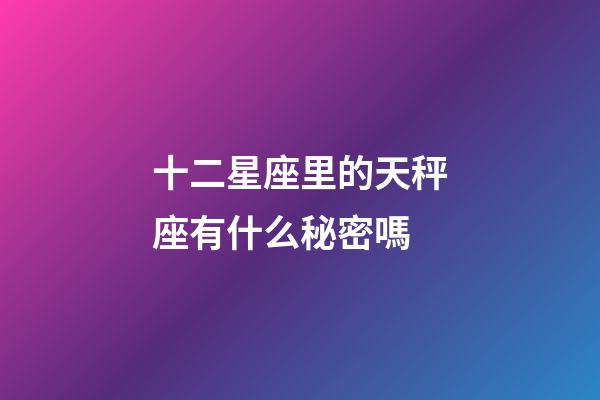 十二星座里的天秤座有什么秘密嗎-第1張-星座運勢-玄機派