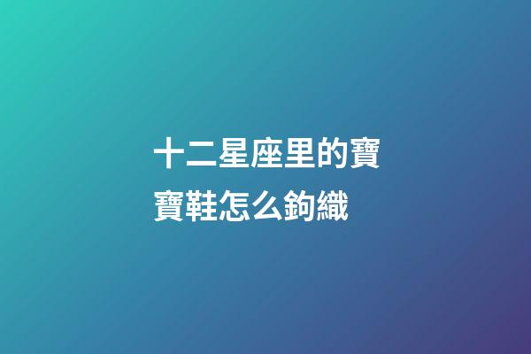 十二星座里的寶寶鞋怎么鉤織-第1張-星座運勢-玄機派