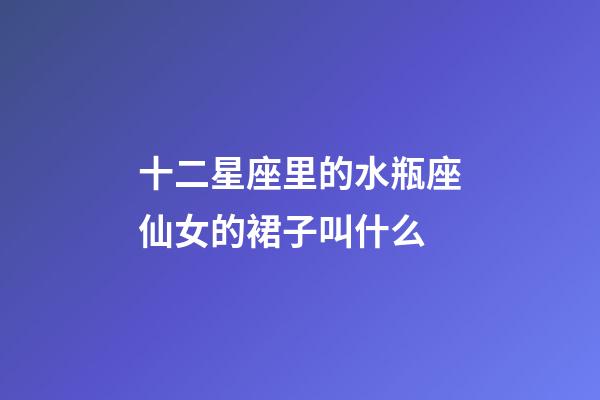 十二星座里的水瓶座仙女的裙子叫什么-第1張-星座運勢-玄機派