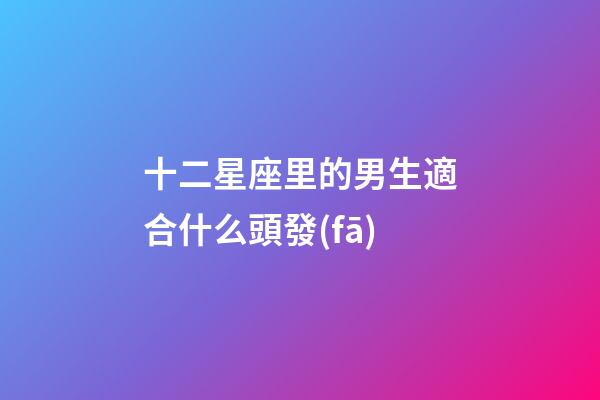 十二星座里的男生適合什么頭發(fā)-第1張-星座運勢-玄機派