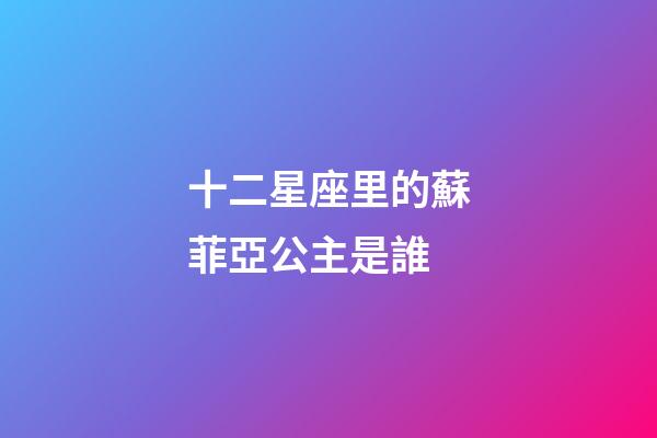 十二星座里的蘇菲亞公主是誰-第1張-星座運勢-玄機派