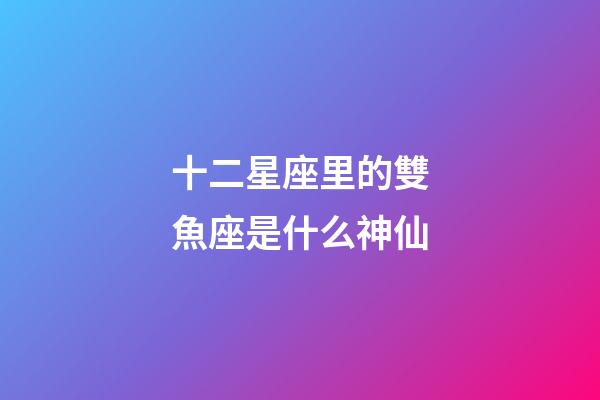 十二星座里的雙魚座是什么神仙-第1張-星座運勢-玄機派