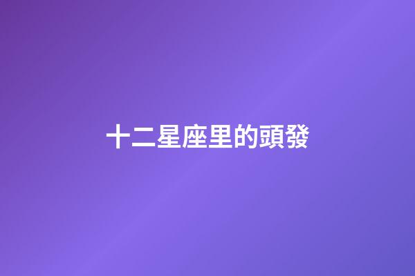 十二星座里的頭發-第1張-星座運勢-玄機派