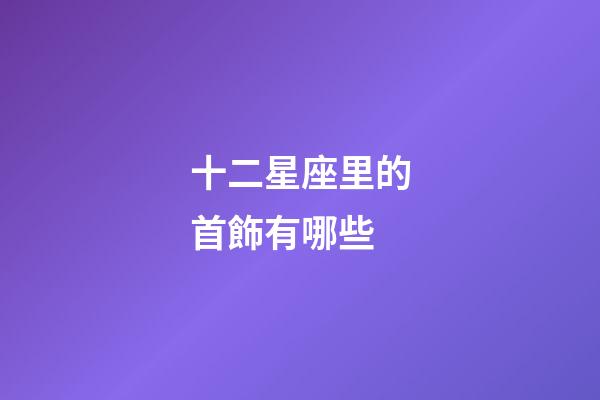 十二星座里的首飾有哪些-第1張-星座運勢-玄機派