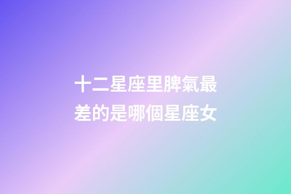 十二星座里脾氣最差的是哪個星座女-第1張-星座運勢-玄機派