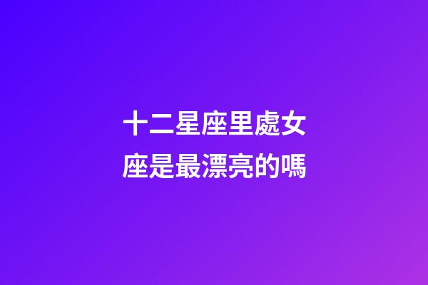 十二星座里處女座是最漂亮的嗎-第1張-星座運勢-玄機派