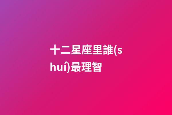 十二星座里誰(shuí)最理智-第1張-星座運(yùn)勢(shì)-玄機(jī)派