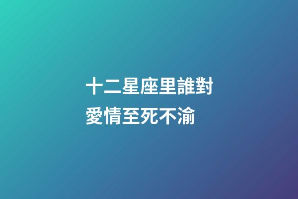 十二星座里誰對愛情至死不渝-第1張-星座運勢-玄機派