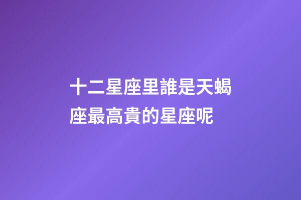 十二星座里誰是天蝎座最高貴的星座呢-第1張-星座運勢-玄機(jī)派