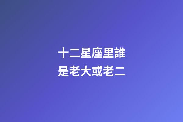 十二星座里誰是老大或老二-第1張-星座運勢-玄機派