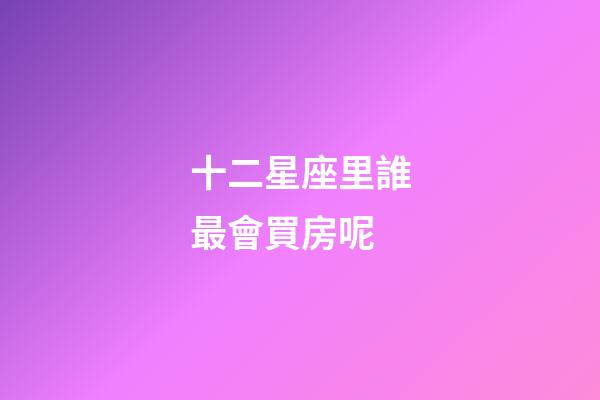 十二星座里誰最會買房呢-第1張-星座運勢-玄機派