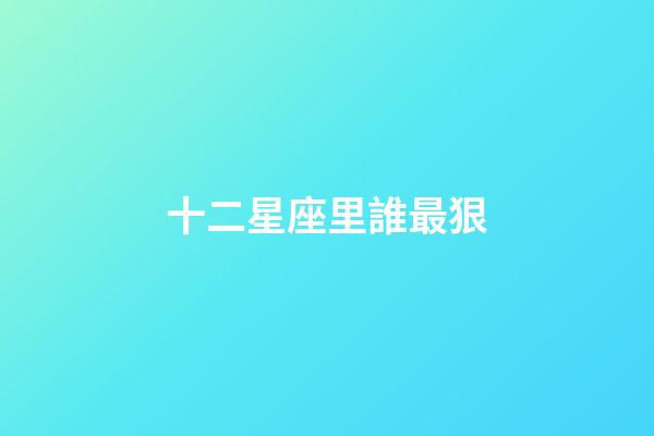 十二星座里誰最狠-第1張-星座運勢-玄機派