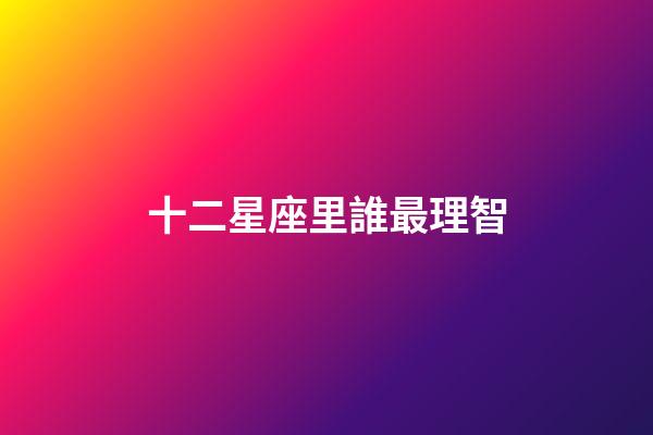 十二星座里誰最理智-第1張-星座運(yùn)勢-玄機(jī)派