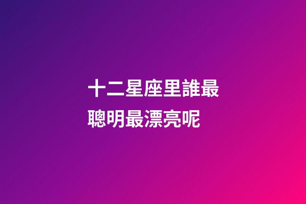 十二星座里誰最聰明最漂亮呢-第1張-星座運(yùn)勢(shì)-玄機(jī)派