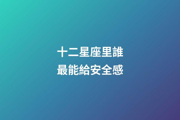 十二星座里誰最能給安全感-第1張-星座運勢-玄機派
