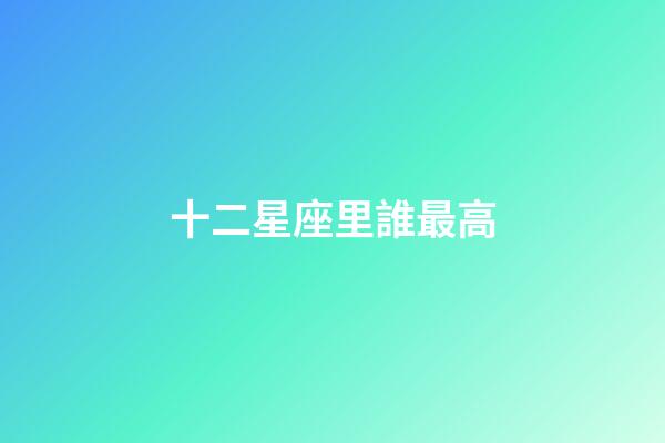 十二星座里誰最高-第1張-星座運勢-玄機派