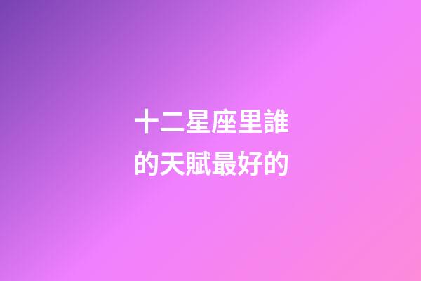 十二星座里誰的天賦最好的-第1張-星座運勢-玄機派