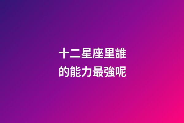 十二星座里誰的能力最強呢-第1張-星座運勢-玄機派
