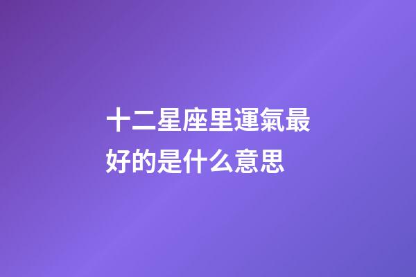 十二星座里運氣最好的是什么意思-第1張-星座運勢-玄機派