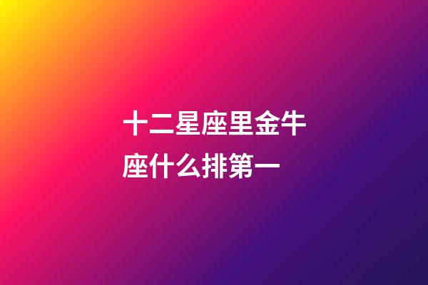 十二星座里金牛座什么排第一-第1張-星座運勢-玄機派