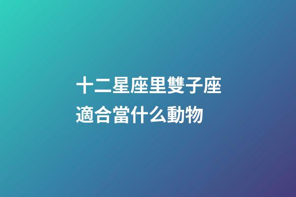 十二星座里雙子座適合當什么動物-第1張-星座運勢-玄機派