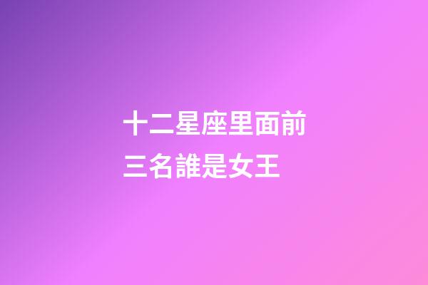十二星座里面前三名誰是女王-第1張-星座運勢-玄機派