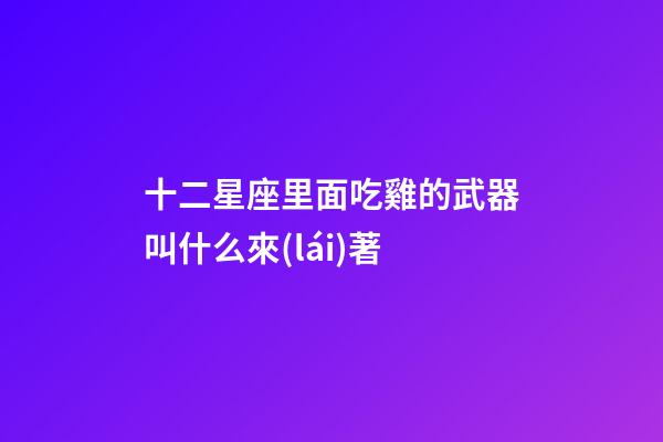 十二星座里面吃雞的武器叫什么來(lái)著-第1張-星座運(yùn)勢(shì)-玄機(jī)派