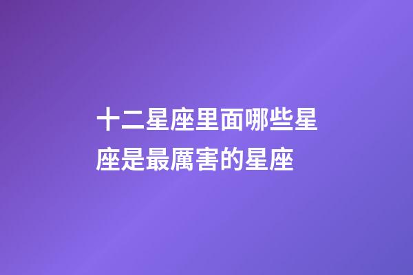 十二星座里面哪些星座是最厲害的星座-第1張-星座運勢-玄機派