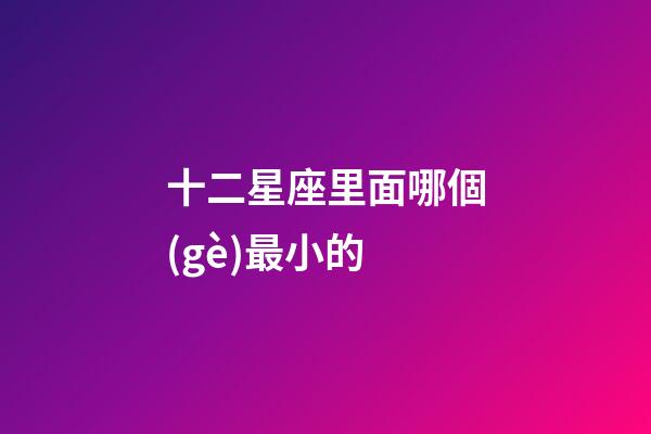 十二星座里面哪個(gè)最小的-第1張-星座運(yùn)勢-玄機(jī)派