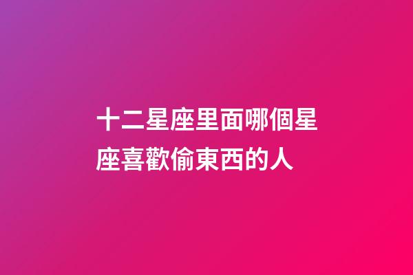 十二星座里面哪個星座喜歡偷東西的人-第1張-星座運勢-玄機派