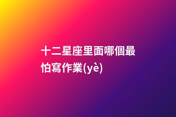 十二星座里面哪個最怕寫作業(yè)-第1張-星座運勢-玄機派