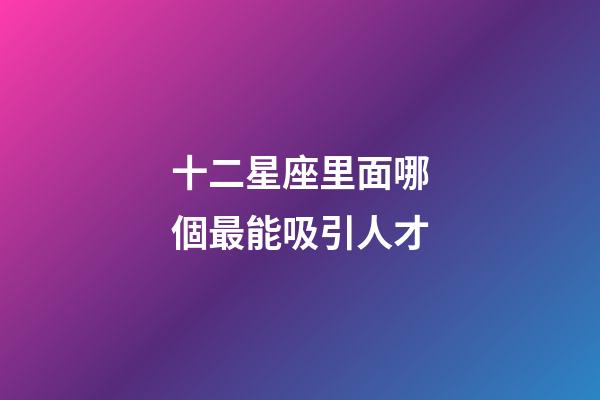 十二星座里面哪個最能吸引人才-第1張-星座運勢-玄機派