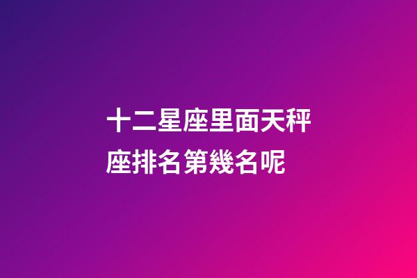 十二星座里面天秤座排名第幾名呢-第1張-星座運(yùn)勢(shì)-玄機(jī)派