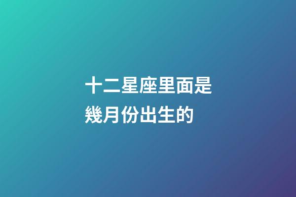 十二星座里面是幾月份出生的-第1張-星座運勢-玄機派