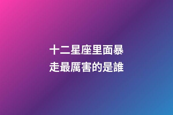 十二星座里面暴走最厲害的是誰-第1張-星座運勢-玄機派