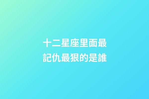十二星座里面最記仇最狠的是誰-第1張-星座運勢-玄機派