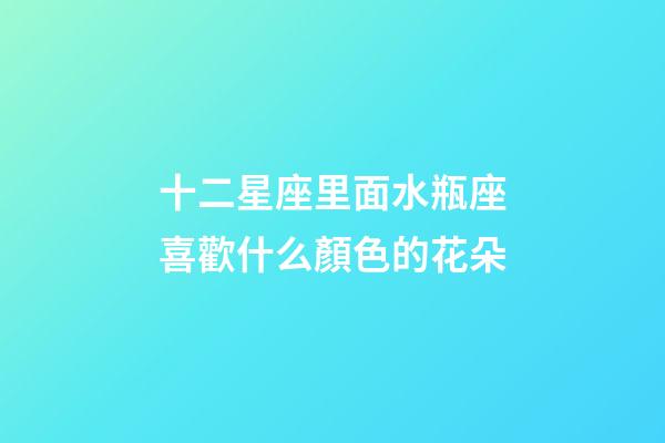 十二星座里面水瓶座喜歡什么顏色的花朵-第1張-星座運勢-玄機派