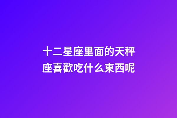 十二星座里面的天秤座喜歡吃什么東西呢-第1張-星座運勢-玄機派