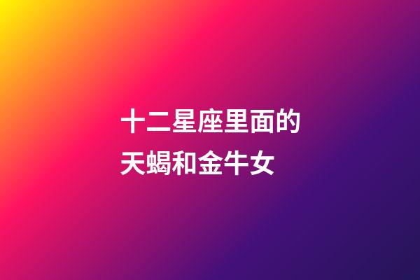 十二星座里面的天蝎和金牛女-第1張-星座運(yùn)勢(shì)-玄機(jī)派
