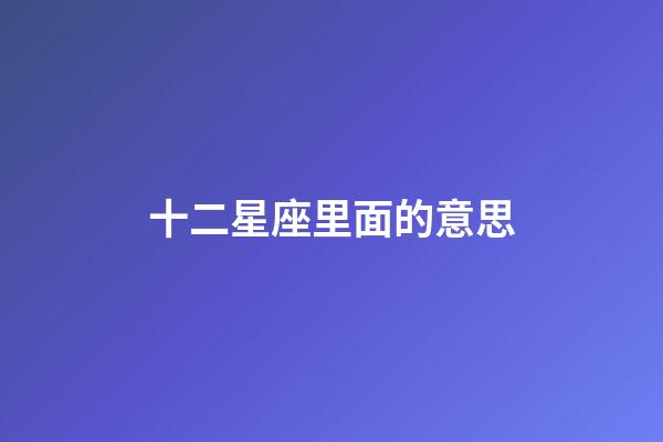 十二星座里面的意思-第1張-星座運勢-玄機派