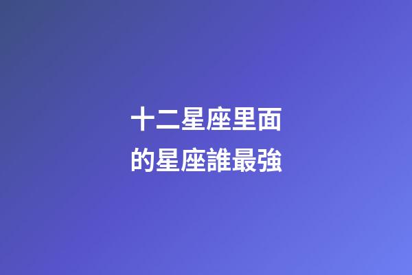 十二星座里面的星座誰最強-第1張-星座運勢-玄機(jī)派