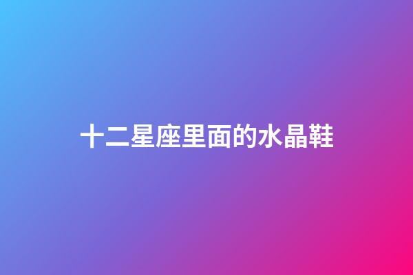 十二星座里面的水晶鞋-第1張-星座運(yùn)勢(shì)-玄機(jī)派