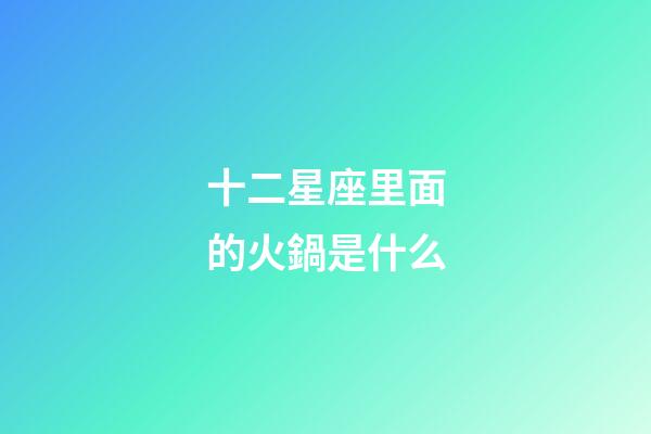 十二星座里面的火鍋是什么-第1張-星座運勢-玄機派