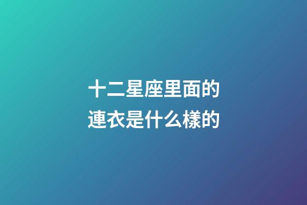 十二星座里面的連衣是什么樣的-第1張-星座運勢-玄機派