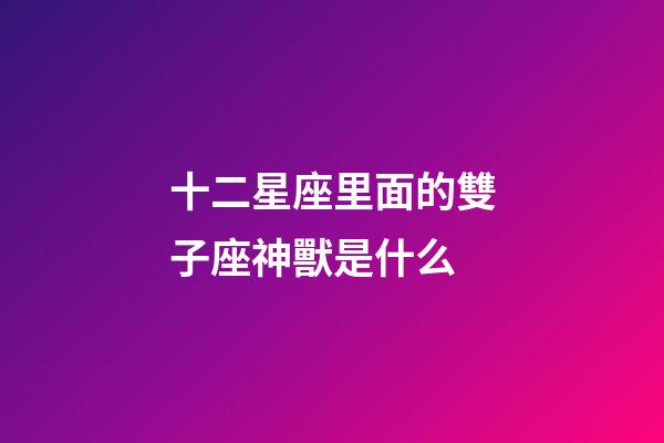 十二星座里面的雙子座神獸是什么-第1張-星座運勢-玄機派