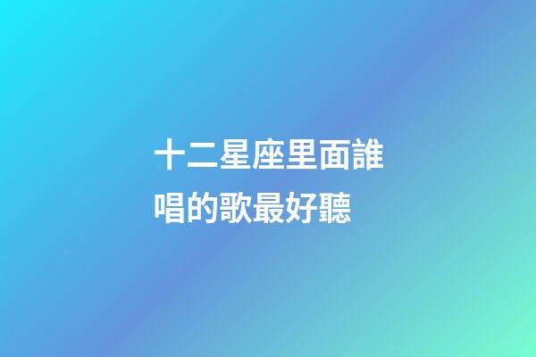 十二星座里面誰唱的歌最好聽-第1張-星座運(yùn)勢-玄機(jī)派