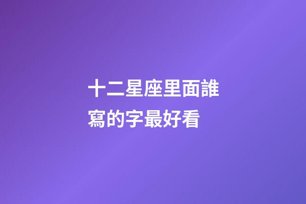 十二星座里面誰寫的字最好看-第1張-星座運勢-玄機派