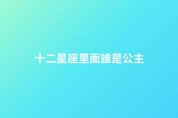 十二星座里面誰是公主